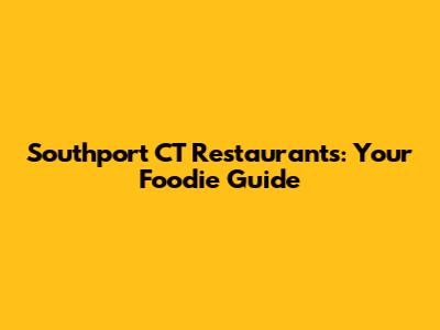 Southport CT Restaurants: Your Foodie Guide