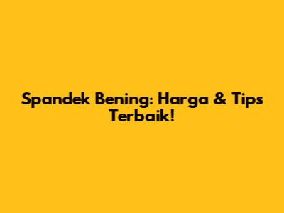 Spandek Bening: Harga & Tips Terbaik!