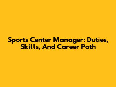 Sports Center Manager: Duties, Skills, And Career Path