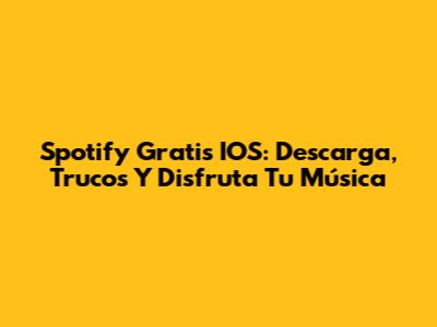 Spotify Gratis IOS: Descarga, Trucos Y Disfruta Tu Música