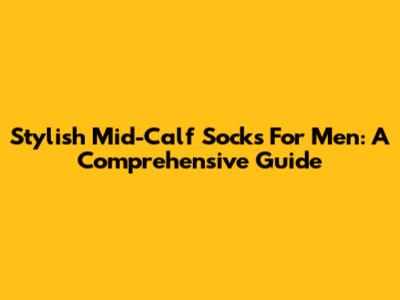 Stylish Mid-Calf Socks For Men: A Comprehensive Guide
