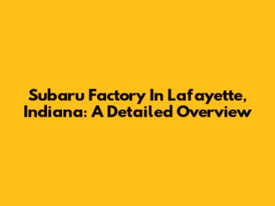 Subaru Factory In Lafayette, Indiana: A Detailed Overview
