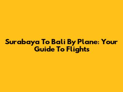 Surabaya To Bali By Plane: Your Guide To Flights