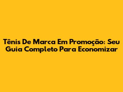 Tênis De Marca Em Promoção: Seu Guia Completo Para Economizar