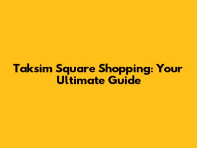 Taksim Square Shopping: Your Ultimate Guide