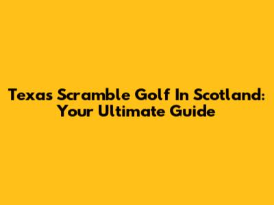 Texas Scramble Golf In Scotland: Your Ultimate Guide