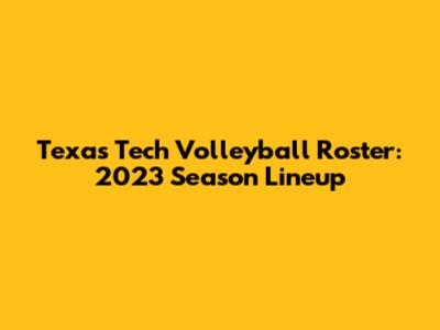 Texas Tech Volleyball Roster: 2023 Season Lineup