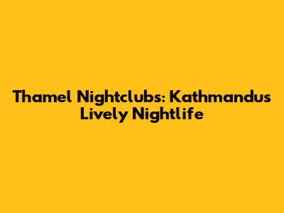Thamel Nightclubs: Kathmandu's Lively Nightlife