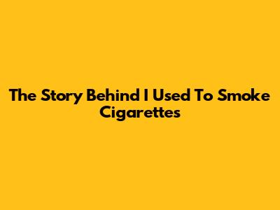 The Story Behind 'I Used To Smoke Cigarettes'