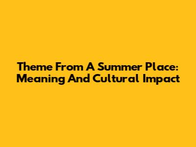 Theme From A Summer Place: Meaning And Cultural Impact