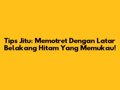 Tips Jitu: Memotret Dengan Latar Belakang Hitam Yang Memukau!
