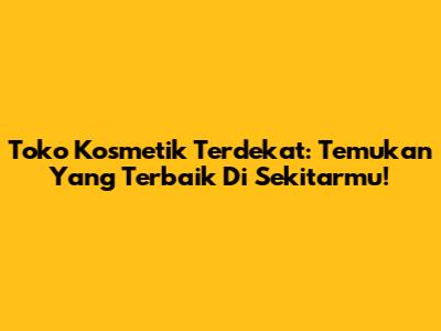 Toko Kosmetik Terdekat: Temukan Yang Terbaik Di Sekitarmu!