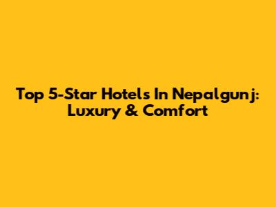 Top 5-Star Hotels In Nepalgunj: Luxury & Comfort