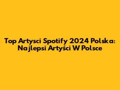 Top Artysci Spotify 2024 Polska: Najlepsi Artyści W Polsce