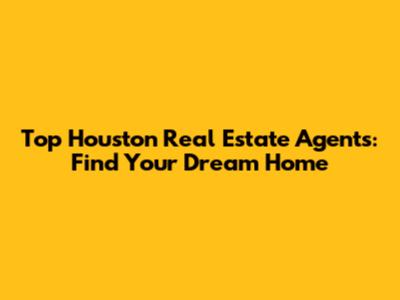 Top Houston Real Estate Agents: Find Your Dream Home