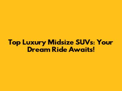 Top Luxury Midsize SUVs: Your Dream Ride Awaits!