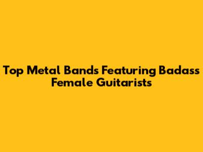 Top Metal Bands Featuring Badass Female Guitarists