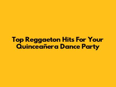 Top Reggaeton Hits For Your Quinceañera Dance Party