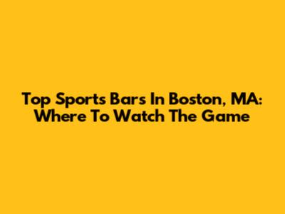 Top Sports Bars In Boston, MA: Where To Watch The Game