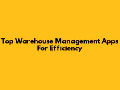 Top Warehouse Management Apps For Efficiency