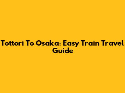 Tottori To Osaka: Easy Train Travel Guide