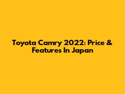 Toyota Camry 2022: Price & Features In Japan