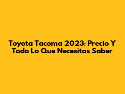 Toyota Tacoma 2023: Precio Y Todo Lo Que Necesitas Saber