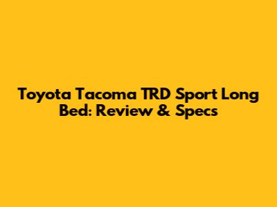 Toyota Tacoma TRD Sport Long Bed: Review & Specs