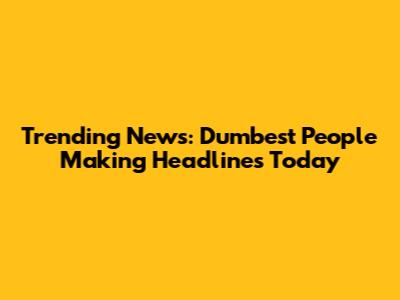 Trending News: Dumbest People Making Headlines Today