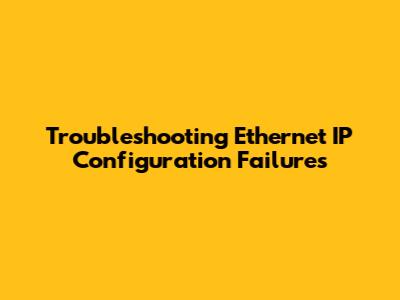 Troubleshooting Ethernet IP Configuration Failures