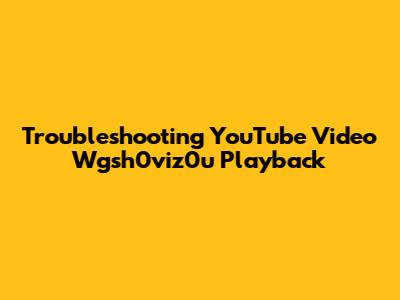 Troubleshooting YouTube Video Wgsh0viz0u Playback