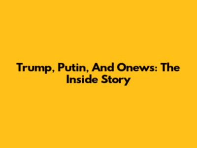 Trump, Putin, And Onews: The Inside Story