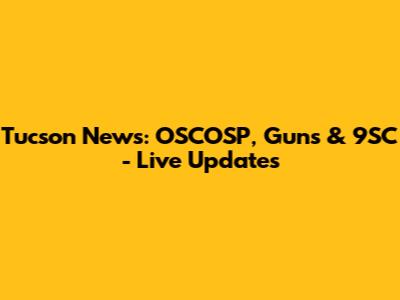 Tucson News: OSCOSP, Guns & 9SC - Live Updates