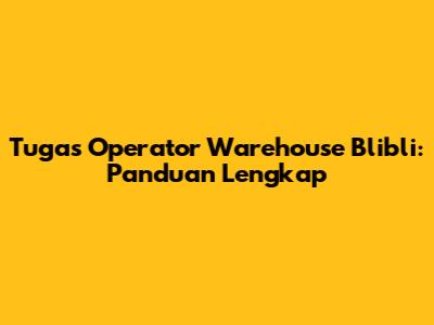 Tugas Operator Warehouse Blibli: Panduan Lengkap