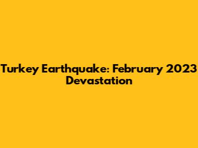 Turkey Earthquake: February 2023 Devastation