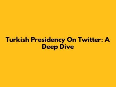 Turkish Presidency On Twitter: A Deep Dive