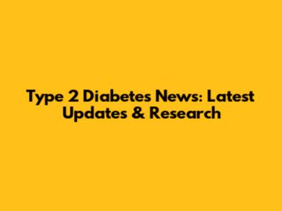 Type 2 Diabetes News: Latest Updates & Research