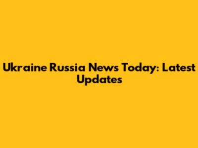 Ukraine Russia News Today: Latest Updates