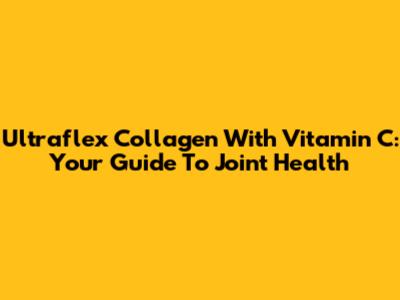 Ultraflex Collagen With Vitamin C: Your Guide To Joint Health