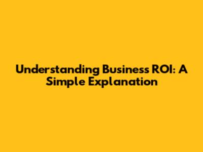 Understanding Business ROI: A Simple Explanation