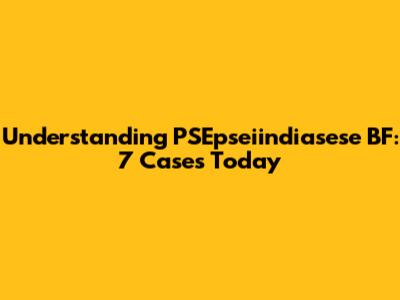 Understanding PSEpseiindiasese BF: 7 Cases Today