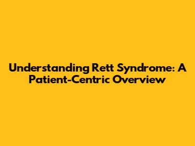 Understanding Rett Syndrome: A Patient-Centric Overview