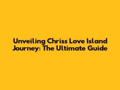 Unveiling Chris's Love Island Journey: The Ultimate Guide