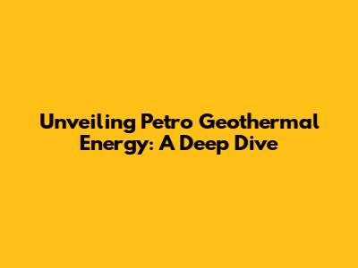 Unveiling Petro Geothermal Energy: A Deep Dive
