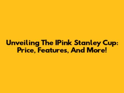 Unveiling The IPink Stanley Cup: Price, Features, And More!