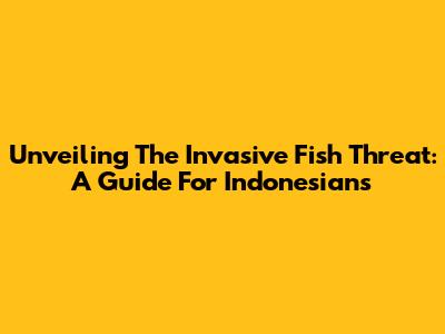 Unveiling The Invasive Fish Threat: A Guide For Indonesians