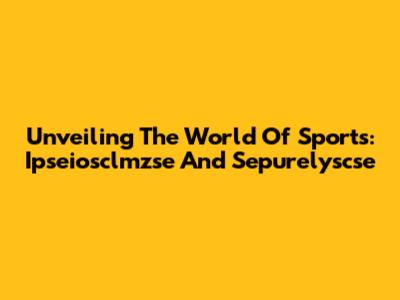Unveiling The World Of Sports: Ipseiosclmzse And Sepurelyscse