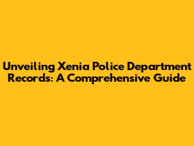 Unveiling Xenia Police Department Records: A Comprehensive Guide