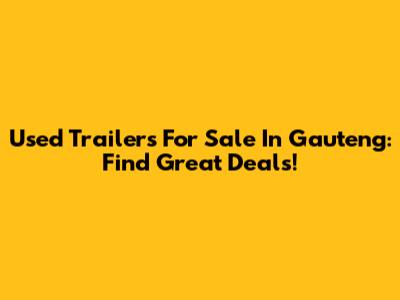 Used Trailers For Sale In Gauteng: Find Great Deals!