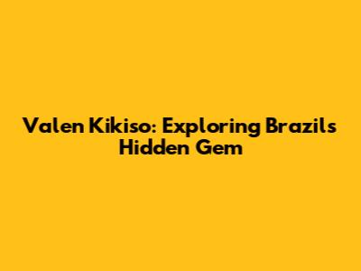 Valen Kikiso: Exploring Brazil's Hidden Gem